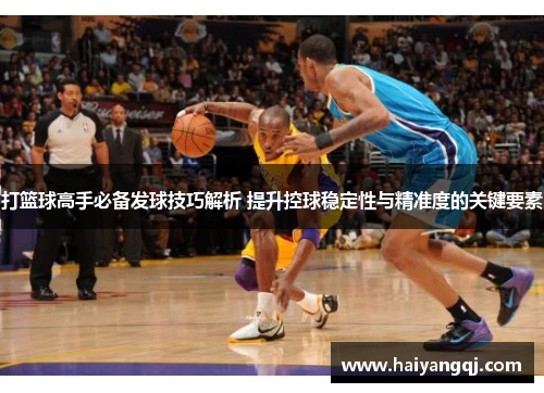 打篮球高手必备发球技巧解析 提升控球稳定性与精准度的关键要素