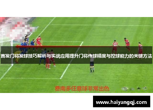 首发门将发球技巧解析与实战应用提升门将传球精度与控球能力的关键方法