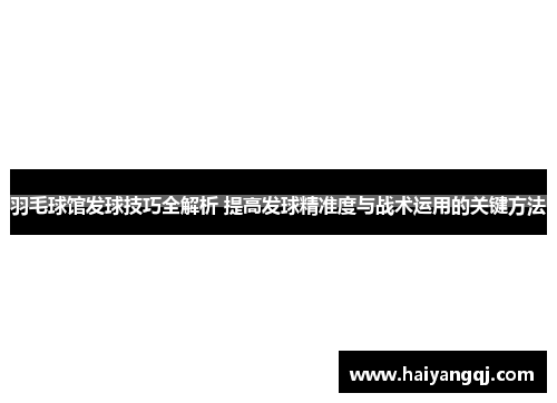 羽毛球馆发球技巧全解析 提高发球精准度与战术运用的关键方法