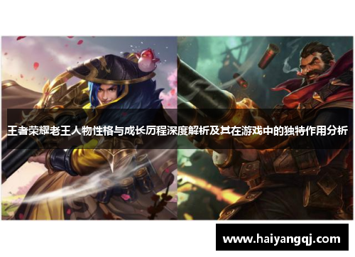 王者荣耀老王人物性格与成长历程深度解析及其在游戏中的独特作用分析