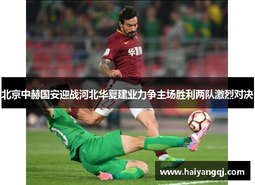 北京中赫国安迎战河北华夏建业力争主场胜利两队激烈对决
