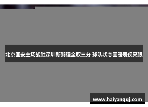 北京国安主场战胜深圳新鹏程全取三分 球队状态回暖表现亮眼