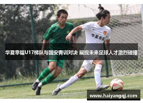 华夏幸福U17梯队与国安青训对决 展现未来足球人才激烈碰撞
